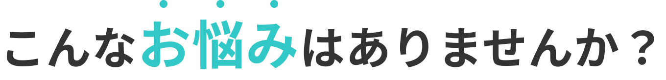 こんなお悩みはありませんか？